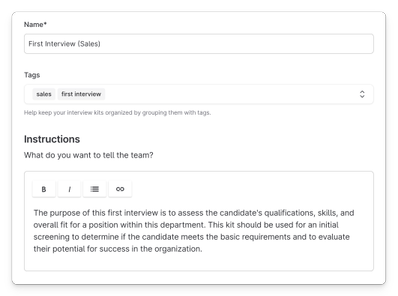 Screenshot of an interview kit setup interface. The 'Name' field is filled with 'First Interview (Sales)'. Under 'Tags', the labels 'sales' and 'first interview' are shown. Below, a section titled 'Instructions' includes a prompt: 'What do you want to tell the team?'. A text box contains formatted instructions stating that the purpose of this interview is to assess the candidate’s qualifications, skills, and fit for the department. It is intended for initial screening to determine if the candidate meets basic requirements and has potential for success in the organization.